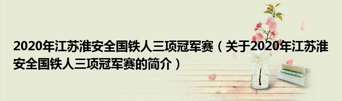 2020年江苏淮安全国铁人三项冠军赛（关于年江苏淮安全国铁人三项冠军赛的简介）